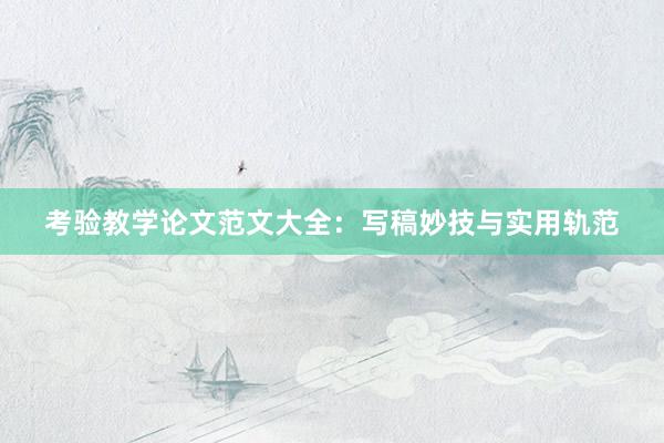 考验教学论文范文大全：写稿妙技与实用轨范